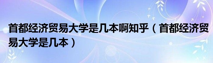 首都经济贸易大学是几本啊知乎（首都经济贸易大学是几本）