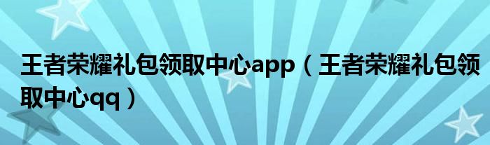 王者荣耀礼包领取中心app（王者荣耀礼包领取中心qq）