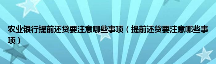 农业银行提前还贷要注意哪些事项（提前还贷要注意哪些事项）