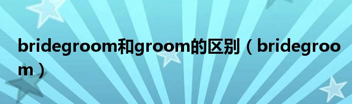 bridegroom和groom的区别（bridegroom）