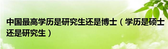 中国最高学历是研究生还是博士（学历是硕士还是研究生）