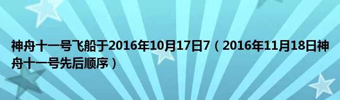 神舟十一号飞船于2016年10月17日7（2016年11月18日神舟十一号先后顺序）