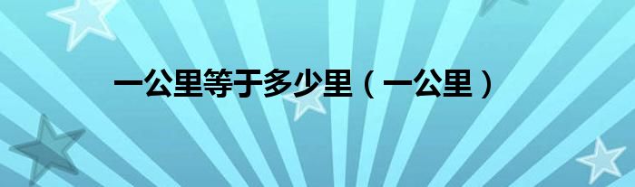 一公里等于多少里（一公里）