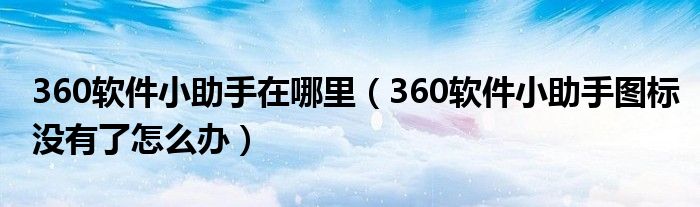 360软件小助手在哪里（360软件小助手图标没有了怎么办）