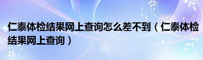 仁泰体检结果网上查询怎么差不到（仁泰体检结果网上查询）