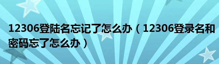 12306登陆名忘记了怎么办（12306登录名和密码忘了怎么办）