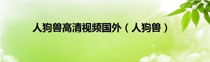 人狗兽高清视频国外（人狗兽）