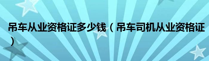 吊车从业资格证多少钱（吊车司机从业资格证）