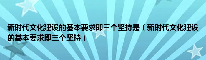 新时代文化建设的基本要求即三个坚持是（新时代文化建设的基本要求即三个坚持）