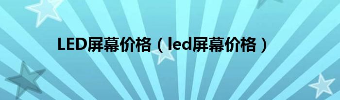 LED屏幕价格（led屏幕价格）