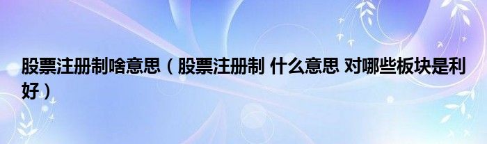 股票注册制啥意思（股票注册制 什么意思 对哪些板块是利好）