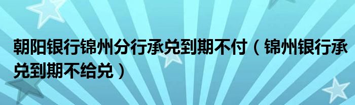 朝阳银行锦州分行承兑到期不付（锦州银行承兑到期不给兑）