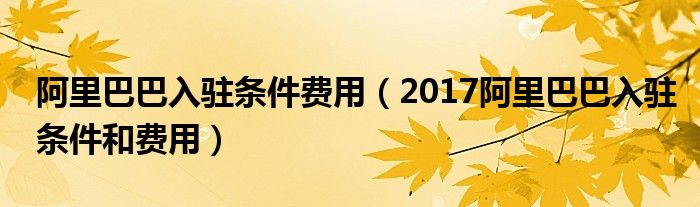 阿里巴巴入驻条件费用（2017阿里巴巴入驻条件和费用）