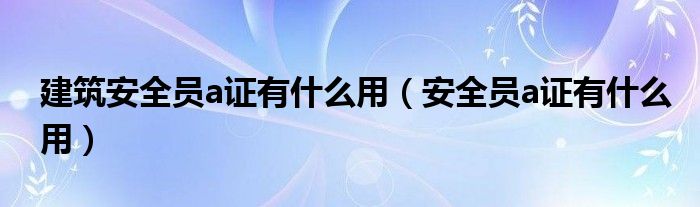 建筑安全员a证有什么用（安全员a证有什么用）