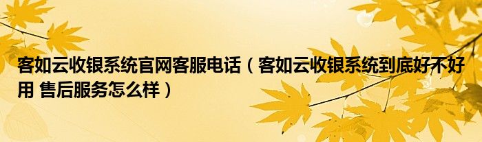 客如云收银系统官网客服电话（客如云收银系统到底好不好用 售后服务怎么样）