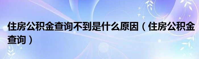 住房公积金查询不到是什么原因（住房公积金查询）