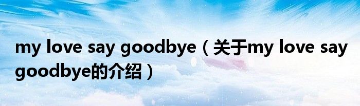 my love say goodbye（关于my love say goodbye的介绍）