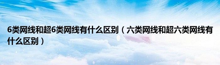 6类网线和超6类网线有什么区别（六类网线和超六类网线有什么区别）