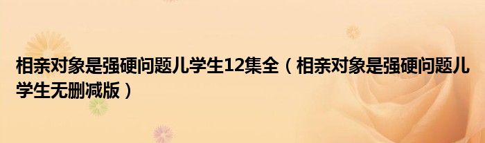 相亲对象是强硬问题儿学生12集全（相亲对象是强硬问题儿学生无删减版）