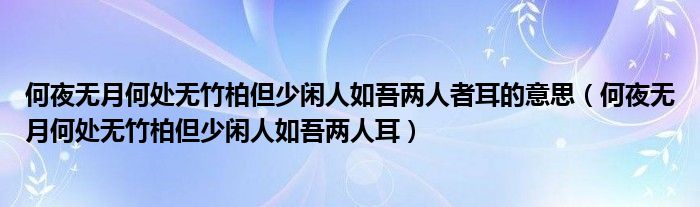 何夜无月何处无竹柏但少闲人如吾两人者耳的意思（何夜无月何处无竹柏但少闲人如吾两人耳）