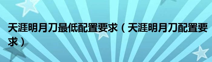 天涯明月刀最低配置要求（天涯明月刀配置要求）