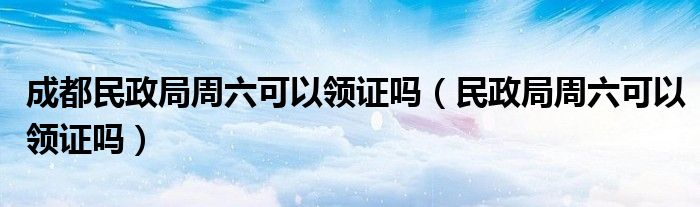 成都民政局周六可以领证吗（民政局周六可以领证吗）