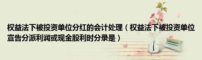 权益法下被投资单位分红的会计处理（权益法下被投资单位宣告分派利润或现金股利时分录是）