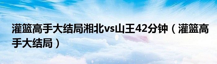 灌篮高手大结局湘北vs山王42分钟（灌篮高手大结局）