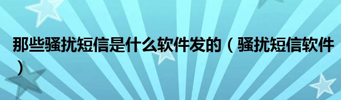 那些骚扰短信是什么软件发的（骚扰短信软件）