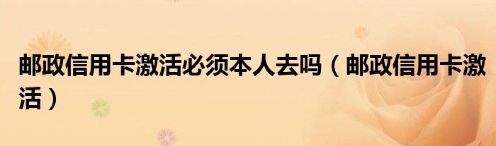 邮政信用卡激活必须本人去吗（邮政信用卡激活）