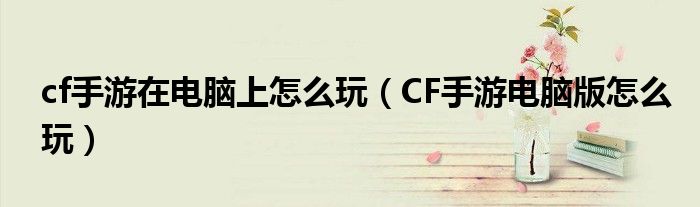 cf手游在电脑上怎么玩（CF手游电脑版怎么玩）