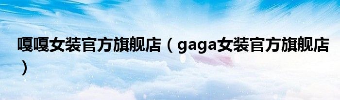 嘎嘎女装官方旗舰店（gaga女装官方旗舰店）