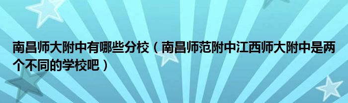 南昌师大附中有哪些分校（南昌师范附中江西师大附中是两个不同的学校吧）