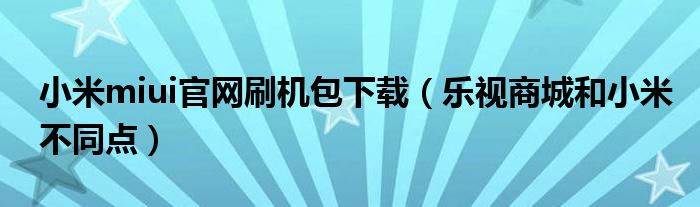 小米miui官网刷机包下载（乐视商城和小米不同点）