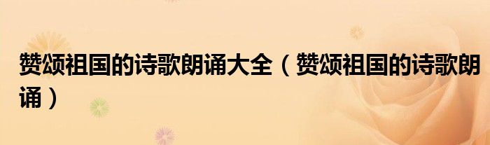 赞颂祖国的诗歌朗诵大全（赞颂祖国的诗歌朗诵）