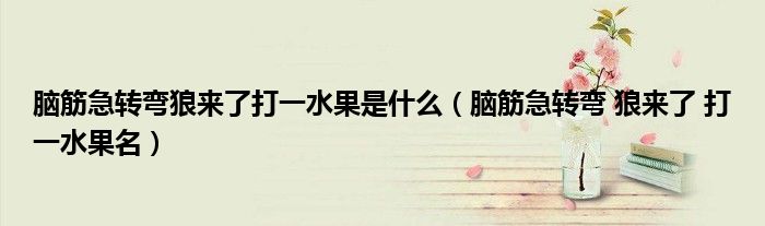 脑筋急转弯狼来了打一水果是什么（脑筋急转弯 狼来了 打一水果名）