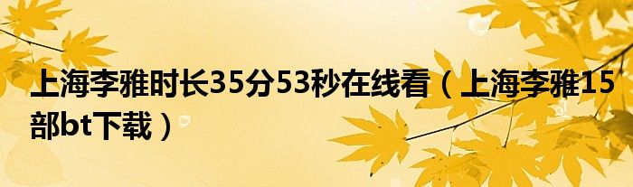 上海李雅时长35分53秒在线看（上海李雅15部bt下载）