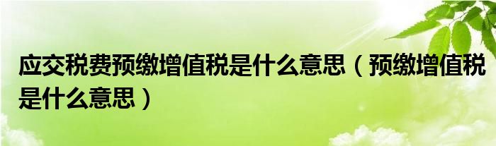 应交税费预缴增值税是什么意思（预缴增值税是什么意思）