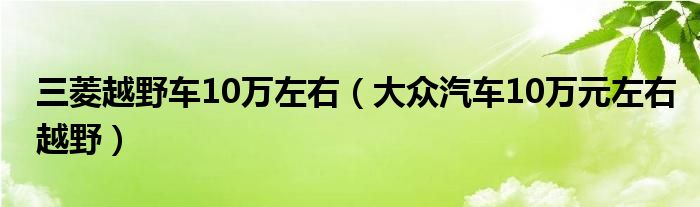 三菱越野车10万左右（大众汽车10万元左右越野）