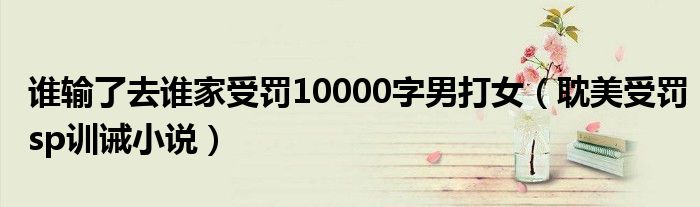 谁输了去谁家受罚10000字男打女（耽美受罚sp训诫小说）