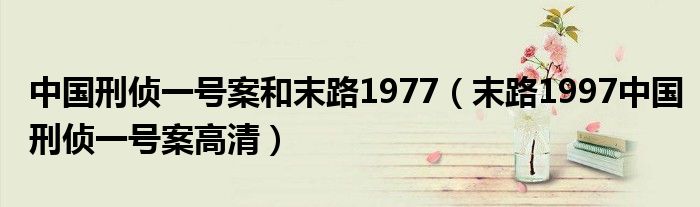 中国刑侦一号案和末路1977（末路1997中国刑侦一号案高清）