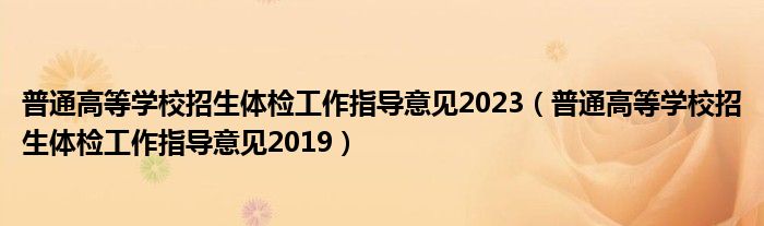 普通高等学校招生体检工作指导意见2023（普通高等学校招生体检工作指导意见2019）