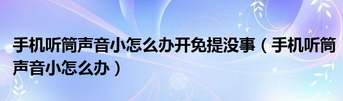 手机听筒声音小怎么办开免提没事（手机听筒声音小怎么办）