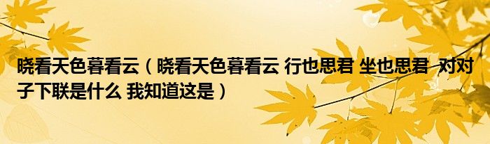 晓看天色暮看云（晓看天色暮看云 行也思君 坐也思君  对对子下联是什么 我知道这是）