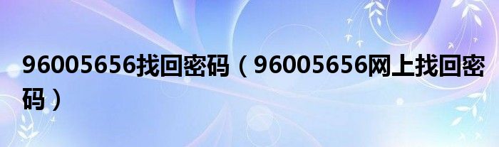 96005656找回密码（96005656网上找回密码）