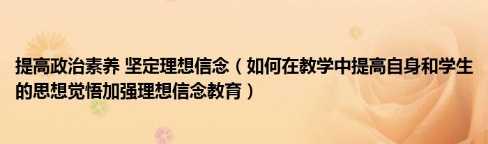 提高政治素养 坚定理想信念（如何在教学中提高自身和学生的思想觉悟加强理想信念教育）