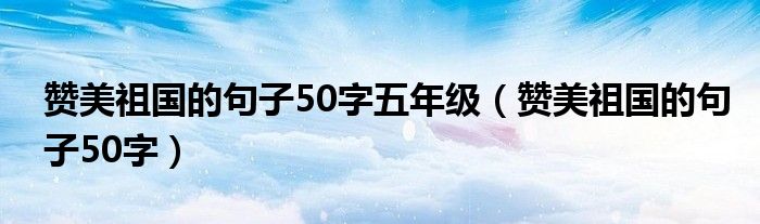 赞美祖国的句子50字五年级（赞美祖国的句子50字）