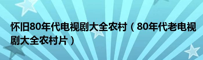 怀旧80年代电视剧大全农村（80年代老电视剧大全农村片）