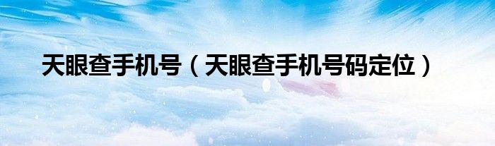 天眼查手机号（天眼查手机号码定位）