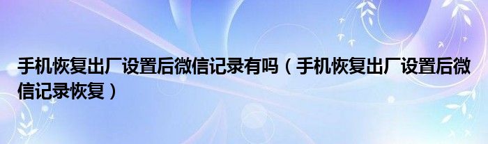 手机恢复出厂设置后微信记录有吗（手机恢复出厂设置后微信记录恢复）